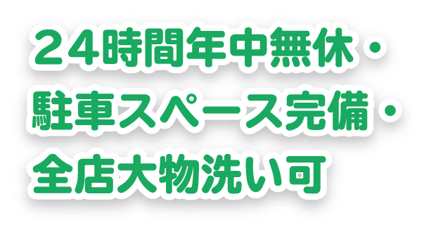 24時間年中無休・駐車スペース完備・全店大物洗い可